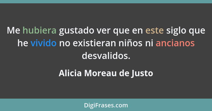 Me hubiera gustado ver que en este siglo que he vivido no existieran niños ni ancianos desvalidos.... - Alicia Moreau de Justo