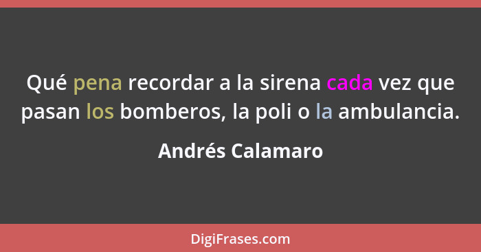 Qué pena recordar a la sirena cada vez que pasan los bomberos, la poli o la ambulancia.... - Andrés Calamaro