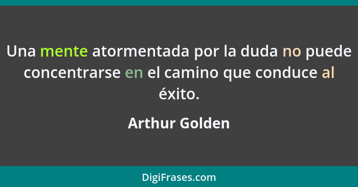 Una mente atormentada por la duda no puede concentrarse en el camino que conduce al éxito.... - Arthur Golden