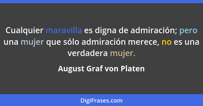 Cualquier maravilla es digna de admiración; pero una mujer que sólo admiración merece, no es una verdadera mujer.... - August Graf von Platen