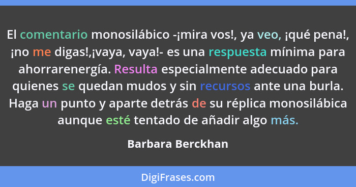 El comentario monosilábico -¡mira vos!, ya veo, ¡qué pena!, ¡no me digas!,¡vaya, vaya!- es una respuesta mínima para ahorrarenergía... - Barbara Berckhan