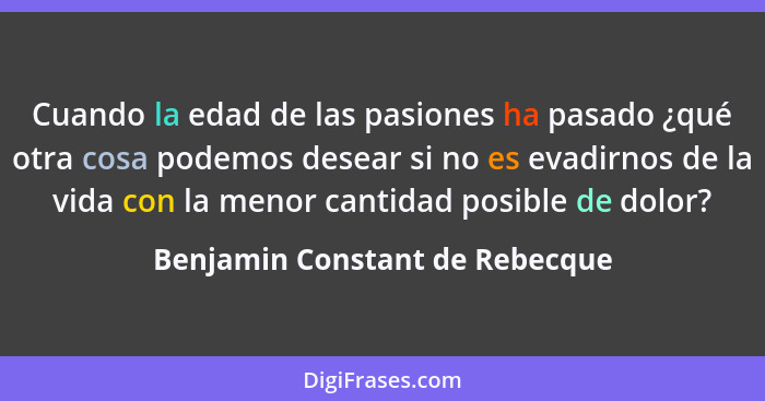 Cuando la edad de las pasiones ha pasado ¿qué otra cosa podemos desear si no es evadirnos de la vida con la menor cant... - Benjamin Constant de Rebecque