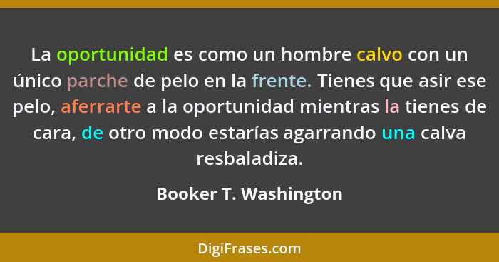 La oportunidad es como un hombre calvo con un único parche de pelo en la frente. Tienes que asir ese pelo, aferrarte a la oport... - Booker T. Washington