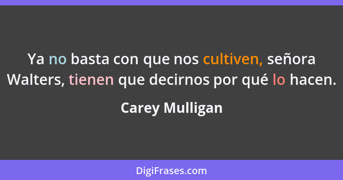 Ya no basta con que nos cultiven, señora Walters, tienen que decirnos por qué lo hacen.... - Carey Mulligan