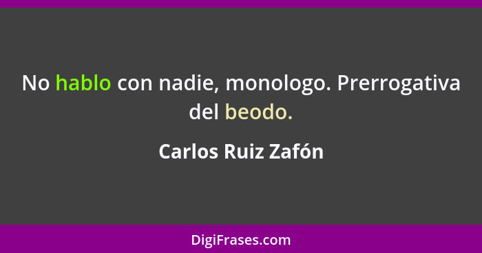 No hablo con nadie, monologo. Prerrogativa del beodo.... - Carlos Ruiz Zafón