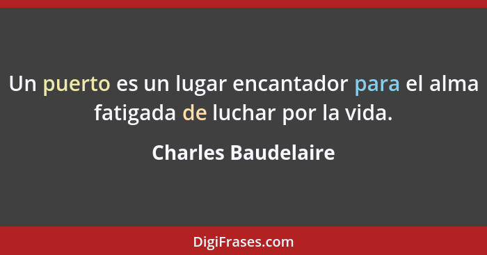 Un puerto es un lugar encantador para el alma fatigada de luchar por la vida.... - Charles Baudelaire