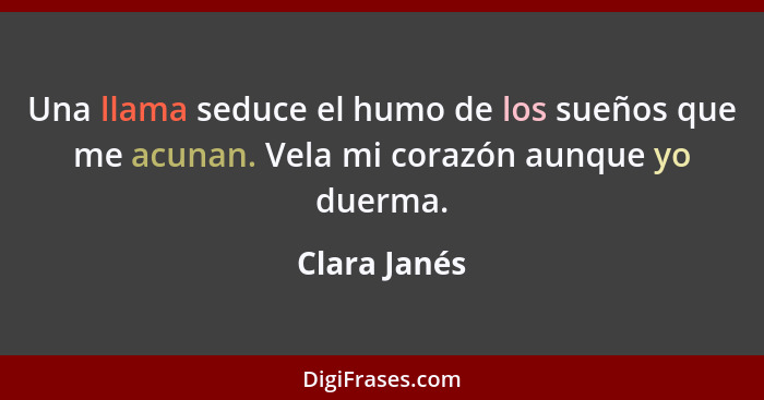 Una llama seduce el humo de los sueños que me acunan. Vela mi corazón aunque yo duerma.... - Clara Janés