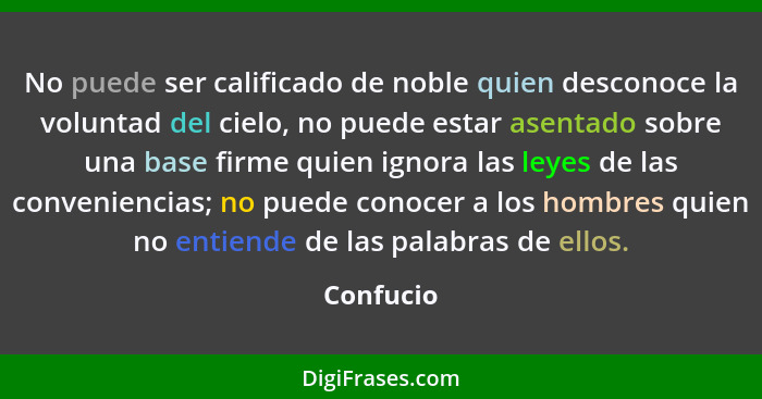 No puede ser calificado de noble quien desconoce la voluntad del cielo, no puede estar asentado sobre una base firme quien ignora las leyes... - Confucio