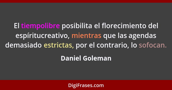 El tiempolibre posibilita el florecimiento del espíritucreativo, mientras que las agendas demasiado estrictas, por el contrario, lo s... - Daniel Goleman