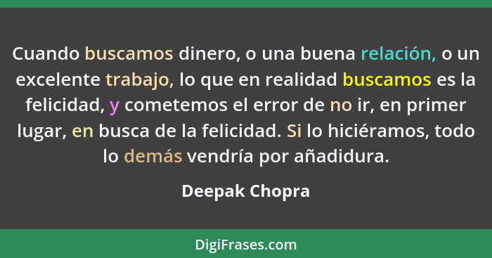 Cuando buscamos dinero, o una buena relación, o un excelente trabajo, lo que en realidad buscamos es la felicidad, y cometemos el erro... - Deepak Chopra