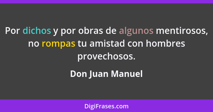 Por dichos y por obras de algunos mentirosos, no rompas tu amistad con hombres provechosos.... - Don Juan Manuel