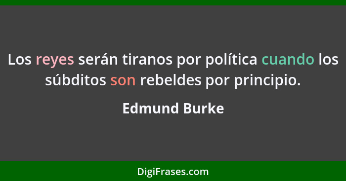 Los reyes serán tiranos por política cuando los súbditos son rebeldes por principio.... - Edmund Burke