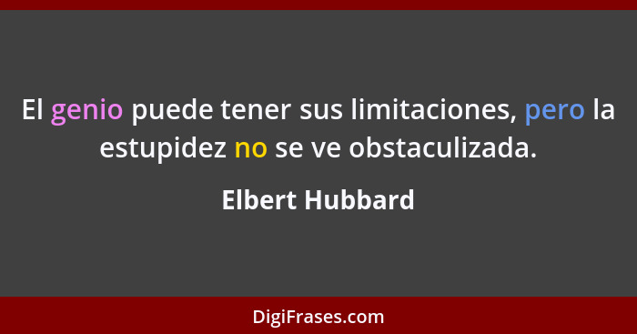 El genio puede tener sus limitaciones, pero la estupidez no se ve obstaculizada.... - Elbert Hubbard