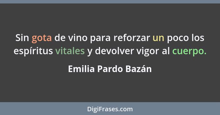 Sin gota de vino para reforzar un poco los espíritus vitales y devolver vigor al cuerpo.... - Emilia Pardo Bazán