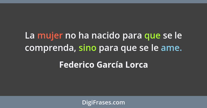La mujer no ha nacido para que se le comprenda, sino para que se le ame.... - Federico García Lorca