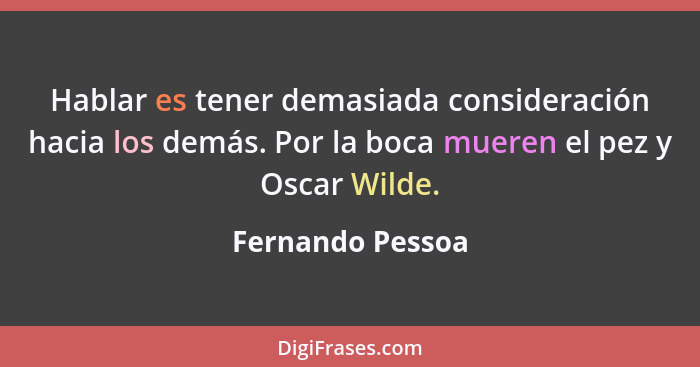 Hablar es tener demasiada consideración hacia los demás. Por la boca mueren el pez y Oscar Wilde.... - Fernando Pessoa