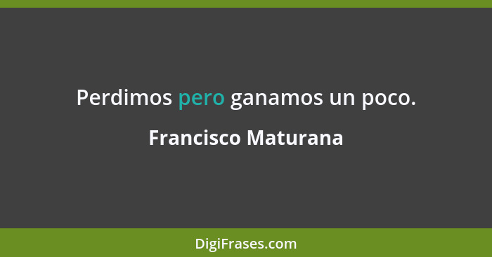 Perdimos pero ganamos un poco.... - Francisco Maturana