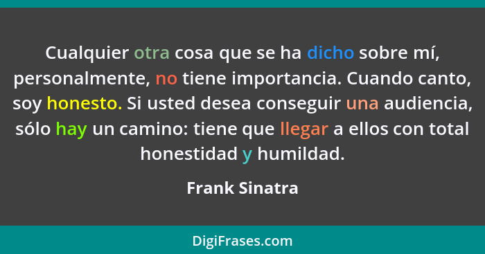 Cualquier otra cosa que se ha dicho sobre mí, personalmente, no tiene importancia. Cuando canto, soy honesto. Si usted desea conseguir... - Frank Sinatra