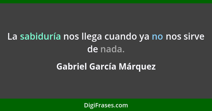 La sabiduría nos llega cuando ya no nos sirve de nada.... - Gabriel García Márquez