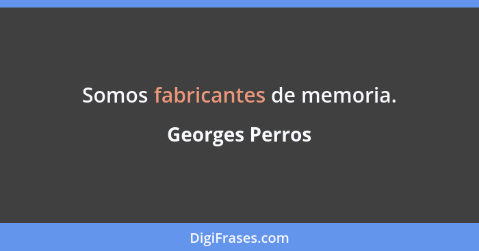 Somos fabricantes de memoria.... - Georges Perros