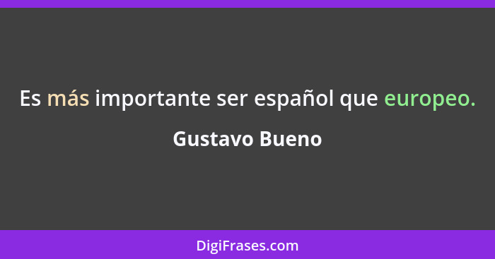 Es más importante ser español que europeo.... - Gustavo Bueno