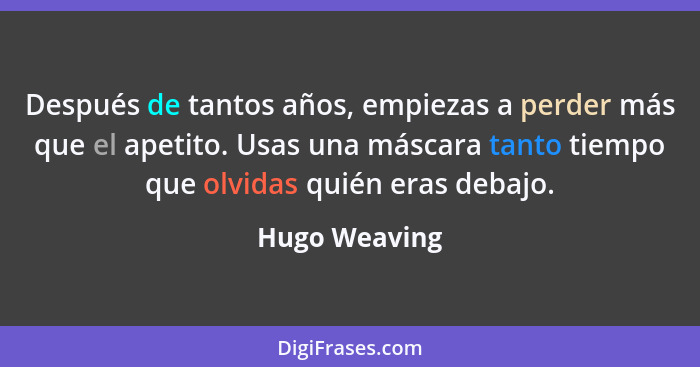 Después de tantos años, empiezas a perder más que el apetito. Usas una máscara tanto tiempo que olvidas quién eras debajo.... - Hugo Weaving