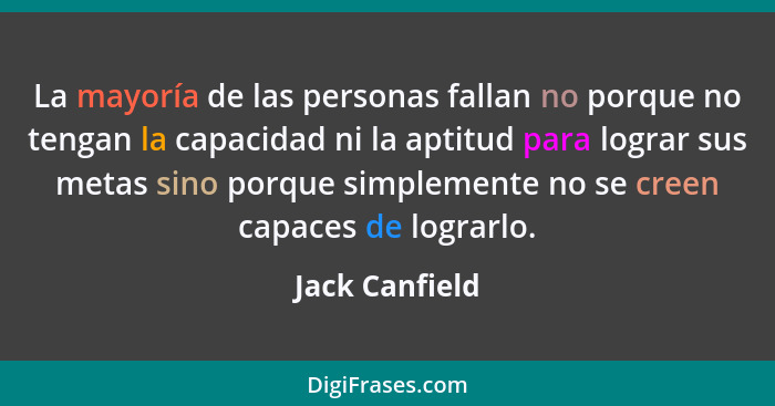 La mayoría de las personas fallan no porque no tengan la capacidad ni la aptitud para lograr sus metas sino porque simplemente no se c... - Jack Canfield