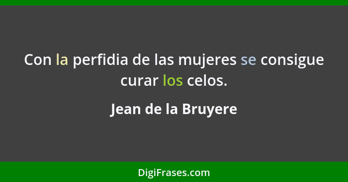 Con la perfidia de las mujeres se consigue curar los celos.... - Jean de la Bruyere