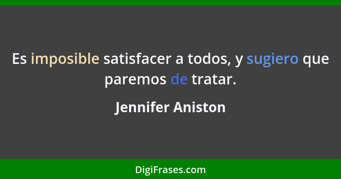 Es imposible satisfacer a todos, y sugiero que paremos de tratar.... - Jennifer Aniston