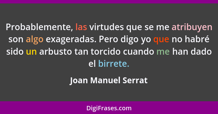 Probablemente, las virtudes que se me atribuyen son algo exageradas. Pero digo yo que no habré sido un arbusto tan torcido cuando... - Joan Manuel Serrat