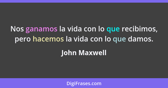 Nos ganamos la vida con lo que recibimos, pero hacemos la vida con lo que damos.... - John Maxwell