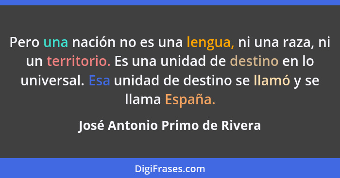 Pero una nación no es una lengua, ni una raza, ni un territorio. Es una unidad de destino en lo universal. Esa unidad d... - José Antonio Primo de Rivera