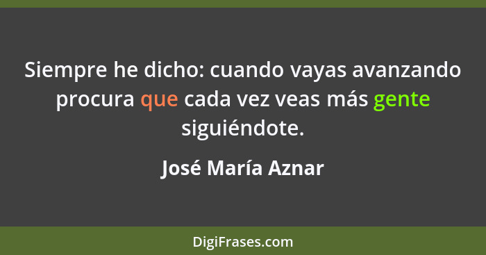 Siempre he dicho: cuando vayas avanzando procura que cada vez veas más gente siguiéndote.... - José María Aznar