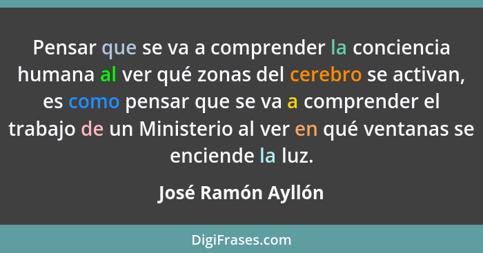 Pensar que se va a comprender la conciencia humana al ver qué zonas del cerebro se activan, es como pensar que se va a comprender... - José Ramón Ayllón