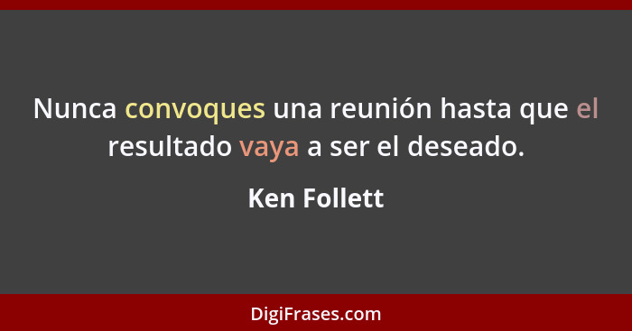 Nunca convoques una reunión hasta que el resultado vaya a ser el deseado.... - Ken Follett