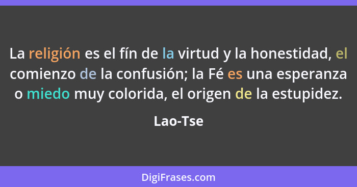 La religión es el fín de la virtud y la honestidad, el comienzo de la confusión; la Fé es una esperanza o miedo muy colorida, el origen de l... - Lao-Tse