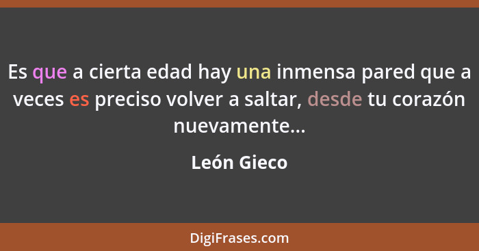 Es que a cierta edad hay una inmensa pared que a veces es preciso volver a saltar, desde tu corazón nuevamente...... - León Gieco