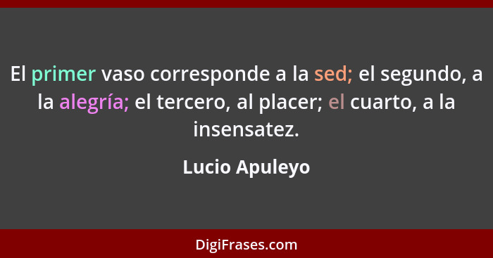 El primer vaso corresponde a la sed; el segundo, a la alegría; el tercero, al placer; el cuarto, a la insensatez.... - Lucio Apuleyo