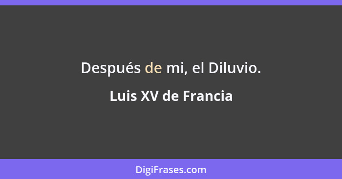 Después de mi, el Diluvio.... - Luis XV de Francia