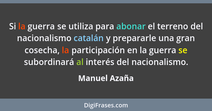 Si la guerra se utiliza para abonar el terreno del nacionalismo catalán y prepararle una gran cosecha, la participación en la guerra se... - Manuel Azaña