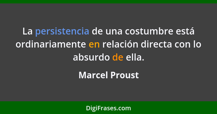 La persistencia de una costumbre está ordinariamente en relación directa con lo absurdo de ella.... - Marcel Proust