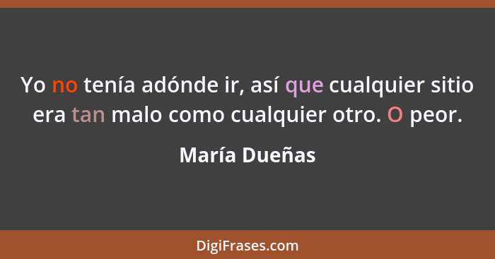 Yo no tenía adónde ir, así que cualquier sitio era tan malo como cualquier otro. O peor.... - María Dueñas