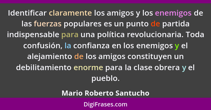 Identificar claramente los amigos y los enemigos de las fuerzas populares es un punto de partida indispensable para una polít... - Mario Roberto Santucho