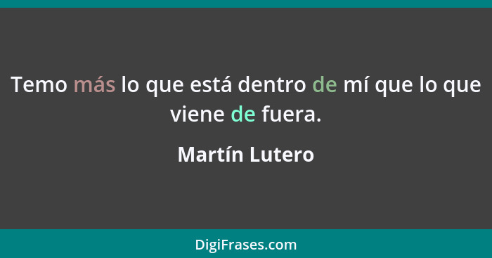 Temo más lo que está dentro de mí que lo que viene de fuera.... - Martín Lutero