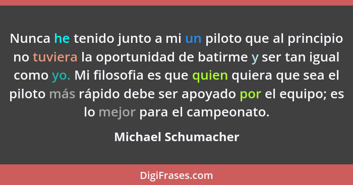 Nunca he tenido junto a mi un piloto que al principio no tuviera la oportunidad de batirme y ser tan igual como yo. Mi filosofia... - Michael Schumacher