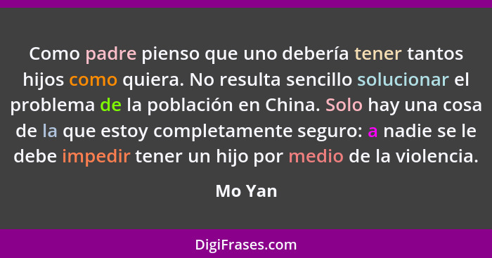 Como padre pienso que uno debería tener tantos hijos como quiera. No resulta sencillo solucionar el problema de la población en China. Solo h... - Mo Yan