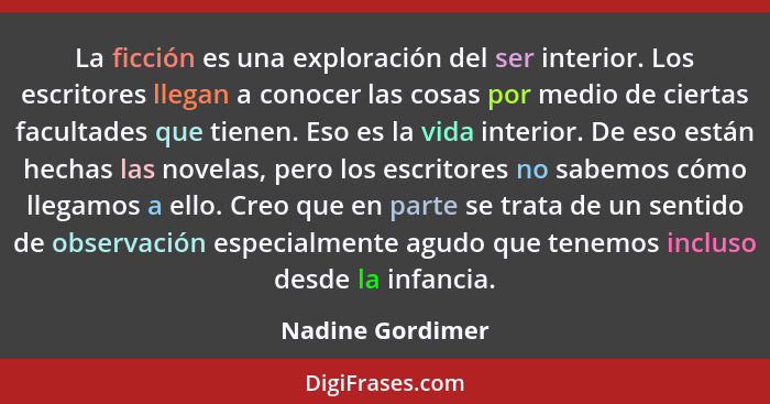 La ficción es una exploración del ser interior. Los escritores llegan a conocer las cosas por medio de ciertas facultades que tienen... - Nadine Gordimer