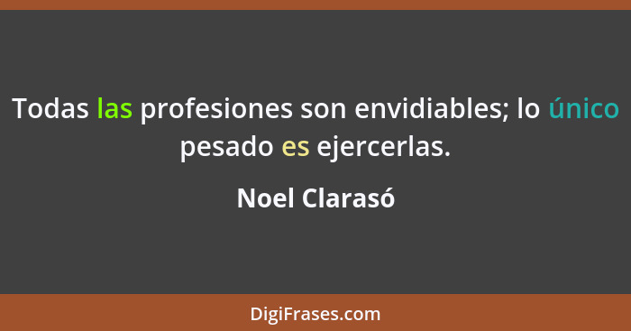 Todas las profesiones son envidiables; lo único pesado es ejercerlas.... - Noel Clarasó