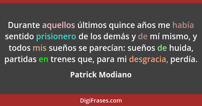 Durante aquellos últimos quince años me había sentido prisionero de los demás y de mí mismo, y todos mis sueños se parecían: sueños... - Patrick Modiano