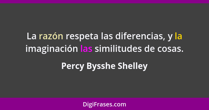 La razón respeta las diferencias, y la imaginación las similitudes de cosas.... - Percy Bysshe Shelley